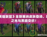 《英雄聯盟》全新塞納皮膚登場，璀璨之光與黑暗交織！