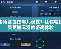 王者語音包在哪兒設(shè)置？讓你輕松享受更加沉浸的游戲體驗