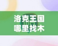 洛克王國哪里找木靈石？探索最全攻略！
