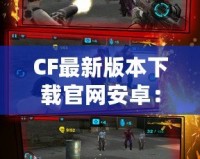 CF最新版本下載官網(wǎng)安卓：最強射擊體驗等你來戰(zhàn)！