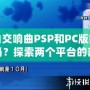 純白交響曲PSP和PC版區(qū)別大嗎？探索兩個(gè)平臺(tái)的差異與游戲魅力