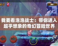 我要看泡泡戰士：帶你進入超乎想象的奇幻冒險世界