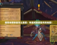 魔獸地圖聯盟怎么搜索：快速找到你喜歡的地圖！