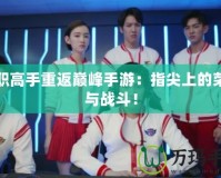 全職高手重返巔峰手游：指尖上的榮耀與戰斗！