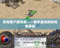 傳奇客戶(hù)端完整——暢享最純粹的傳奇體驗(yàn)