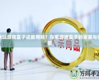 快玩游戲盒子還能用嗎？探索游戲盒子的未來與價值