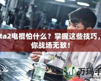 Dota2電棍怕什么？掌握這些技巧，讓你戰場無敵！
