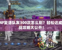 DNF復活隊友300次怎么刷？輕松達成挑戰攻略大公開！