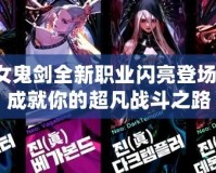 女鬼劍全新職業閃亮登場，成就你的超凡戰斗之路
