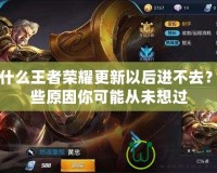 為什么王者榮耀更新以后進(jìn)不去？這些原因你可能從未想過(guò)