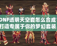 DNF透明天空套怎么合成？打造專屬于你的夢幻套裝！