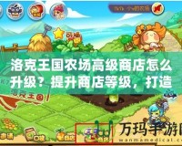 洛克王國農場高級商店怎么升級？提升商店等級，打造財富帝國！