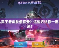 怎么買王者皮膚便宜些？這些方法你一定要知道！