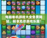 電腦單機游戲大全免費網站，暢享無盡游戲樂趣！