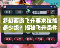 夢幻西游飛升要求技能多少級？揭秘飛升條件與技巧，助你輕松跨越飛升門檻！
