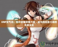 DNF女氣功：如何掌握覺醒力量，成為阿拉德大陸的光輝女王