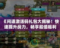 《問道激活碼禮包大揭秘！快速提升戰力，暢享超值福利》