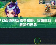 夢幻西游55級劇情攻略：突破挑戰，征服夢幻世界