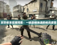 反恐精英在線觀看：一場酣暢淋漓的槍戰盛宴