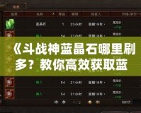 《斗戰神藍晶石哪里刷多？教你高效獲取藍晶石的秘訣》