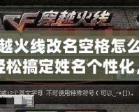 穿越火線改名空格怎么打？輕松搞定姓名個性化，快來看看！