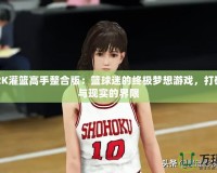 NBA2K灌籃高手整合版：籃球迷的終極夢想游戲，打破虛擬與現實的界限