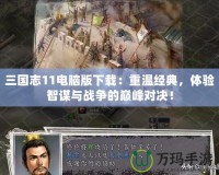 三國志11電腦版下載：重溫經典，體驗智謀與戰爭的巔峰對決！