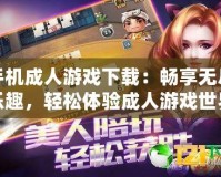 手機(jī)成人游戲下載：暢享無(wú)盡樂(lè)趣，輕松體驗(yàn)成人游戲世界