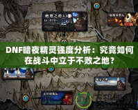 DNF暗夜精靈強度分析：究竟如何在戰斗中立于不敗之地？