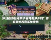 夢幻西游新版孩子養(yǎng)育要多少錢？詳解最新養(yǎng)育系統(tǒng)費用