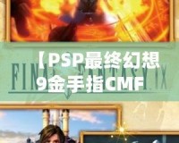 【PSP最終幻想9金手指CMF】暢享無限樂趣，解鎖游戲新世界！