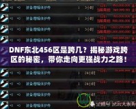 DNF東北456區是跨幾？揭秘游戲跨區的秘密，帶你走向更強戰力之路！