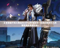 王者榮耀不知火舞緋月行什么時候返場？玩家們期待已久的限定皮膚再度歸來！
