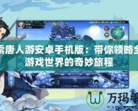探索唐人游安卓手機版：帶你領略全新游戲世界的奇妙旅程