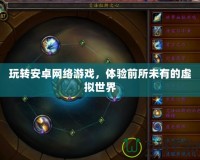 玩轉(zhuǎn)安卓網(wǎng)絡(luò)游戲，體驗前所未有的虛擬世界
