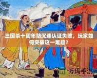 三國殺十周年防沉迷認證失敗，玩家如何突破這一難題？