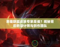英雄聯(lián)盟皮膚專家是誰(shuí)？揭秘背后的設(shè)計(jì)師與創(chuàng)作團(tuán)隊(duì)