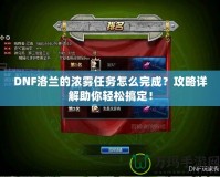 DNF洛蘭的濃霧任務(wù)怎么完成？攻略詳解助你輕松搞定！