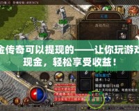打金傳奇可以提現的——讓你玩游戲賺現金，輕松享受收益！