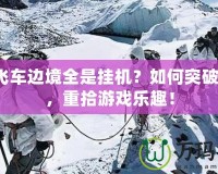 QQ飛車邊境全是掛機？如何突破困境，重拾游戲樂趣！