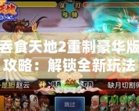 吞食天地2重制豪華版攻略：解鎖全新玩法，重溫經典戰斗