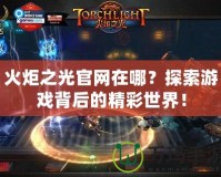 火炬之光官網在哪？探索游戲背后的精彩世界！