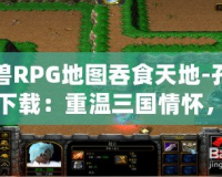 魔獸RPG地圖吞食天地-孔明傳下載：重溫三國情懷，體驗智勇雙全的英雄傳奇！