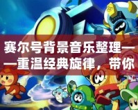賽爾號(hào)背景音樂(lè)整理——重溫經(jīng)典旋律，帶你回到奇幻冒險(xiǎn)世界