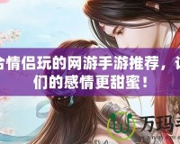 適合情侶玩的網游手游推薦，讓你們的感情更甜蜜！