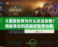 《魔獸世界為什么無(wú)法卸載？揭秘背后的沉浸式世界與情感聯(lián)系》