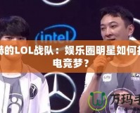 陳赫的LOL戰(zhàn)隊(duì)：娛樂(lè)圈明星如何打造電競(jìng)夢(mèng)？