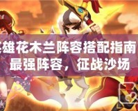 小小英雄花木蘭陣容搭配指南：打造最強陣容，征戰(zhàn)沙場