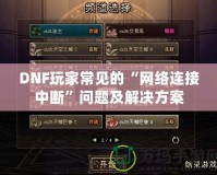 DNF玩家常見的“網絡連接中斷”問題及解決方案