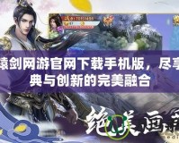 軒轅劍網游官網下載手機版，盡享經典與創新的完美融合
